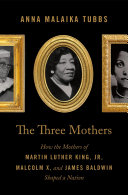 Image for "The Three Mothers: how the mothers of Martin Luther King, Jr., Malcolm X, and James Baldwin shaped a nation"