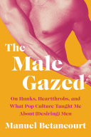 Image for "The Male Gazed: on hunks, heartthrobs, and what pop culture taught me about (desiring) men"